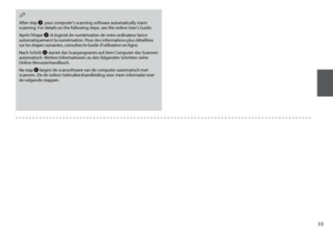 Page 33

After step D, your computer’s scanning software automatically starts scanning. For details on the following steps, see the online User’s Guide.
Après l’étape D, le logiciel de numérisation de votre ordinateur lance automatiquement la numérisation. Pour des informations plus détaillées sur les étapes suivantes, consultez le Guide d’utilisation en ligne.
Nach Schritt D startet das Scanprogramm auf dem Computer das Scannen automatisch. Weitere Informationen zu den folgenden Schritten siehe...