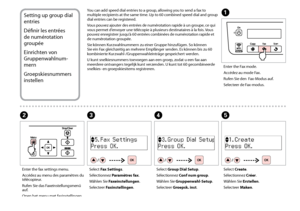 Page 46


Setting up group dial 
entries
Définir les entrées 
de numérotation 
groupée
Einrichten von 
Gruppenwahlnum-
mern
Groepskiesnummers 
instellen
You can add speed dial entries to a group, allowing you to send a fax to multiple recipients at the same time. Up to 60 combined speed dial and group dial entries can be registered.
Vous pouvez ajouter des entrées de numérotation rapide à un groupe, ce qui vous permet d’envoyer une télécopie à plusieurs destinataires à la fois. Vous 
pouvez...