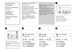 Page 48


Creating header 
information
Créer les informations 
d’en-tête
Erstellen von 
Kopfzeilen-
informationen
Kopregel voor faxen 
maken
You can create a fax header by adding information such as your phone number or name.
Vous pouvez créer un en-tête de télécopie en ajoutant des informations telles que votre numéro de téléphone ou votre nom.
Sie können eine Fax-Kopfzeile erstellen, indem Sie Informationen wie etwa Ihre Rufnummer oder Ihren Namen hinzufügen.
U kunt een kopregel voor faxen maken...