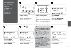 Page 63

Printing Reports
Impression de 
rapports
Drucken von 
Berichten
Rapporten 
afdrukken
A
Enter the Fax mode.
Accédez au mode Fax.
Rufen Sie den Fax-Modus auf.
Selecteer de Fax-modus.
B
Enter the fax settings menu.
Accédez au menu des paramètres du télécopieur.
Rufen Sie das Faxeinstellungsmenü auf.
Open het menu met faxinstellingen.
F
Print the report.
Imprimez le rapport.
Drucken Sie den Bericht aus.
Druk het rapport af.
D
Select Print Report.
Sélectionnez Impr. rap.
Wählen Sie Bericht...
