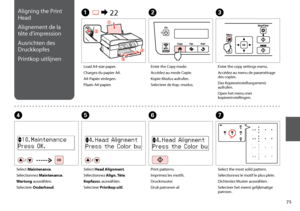 Page 75

D
Select Maintenance.
Sélectionnez Maintenance.
Wartung auswählen.
Selecteer Onderhoud.
Load A4-size paper.
Chargez du papier A4.
A4-Papier einlegen.
Plaats A4-papier.
A R & 22B
Enter the Copy mode.
Accédez au mode Copie.
Kopie-Modus aufrufen.
Selecteer de Kop.-modus.
G
Select the most solid pattern.
Sélectionnez le motif le plus plein.
Dichtestes Muster auswählen.
Selecteer het meest gelijkmatige patroon.
E
Select Head Alignment.
Sélectionnez Align. Tête.
Kopfausr. auswählen.
Selecteer...