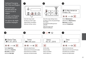 Page 77

Setting/Changing 
the Time and Region
Paramétrage/
Modification de 
l’heure et de la 
région
Uhrzeit und Region 
einstellen/ändern
De tijd en de regio 
instellen/wijzigen
A
Enter the Copy mode.
Accédez au mode Copie.
 Kopie-Modus auswählen.
Selecteer de Kop.-modus.
B
Enter the copy settings menu.
Accédez au menu de paramétrage des copies.
Das Kopiereinstellungsmenü aufrufen.
Open het menu met kopieerinstellingen.
C
Select Maintenance.
Sélectionnez Maintenance.
Wartung auswählen.
Selecteer...