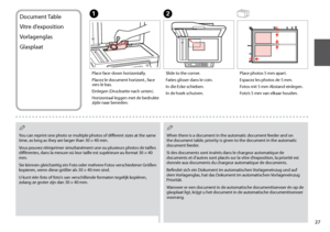 Page 27


Document Table
Vitre d’exposition
Vorlagenglas
Glasplaat
A
Place face-down horizontally.
Placez le document horizont., face vers le bas.
Einlegen (Druckseite nach unten).
Horizontaal leggen met de bedrukte zijde naar beneden.
B
Slide to the corner.
Faites glisser dans le coin.
In die Ecke schieben.
In de hoek schuiven.
Place photos 5 mm apart.
Espacez les photos de 5 mm.
Fotos mit 5 mm Abstand einlegen.
Foto’s 5 mm van elkaar houden.
You can reprint one photo or multiple photos of different...