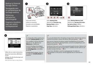 Page 61
1
Backup to External 
Storage Device
Sauvegarde vers 
un périphérique de 
stockage externe
Sicherung 
auf externes 
Speichergerät
Gegevens kopiëren 
naar een extern 
opslagapparaat
ABC
D
Insert and connect.
Insérez et connectez.
Einsetzen und anschließen.
Plaatsen en aansluiten.
Select Backup Data.
Sélectionnez Données svg.
Backup-Daten wählen.
Geg. kop. selecteren.
Select Backup Memory Card.
Sélectionnez Sauveg carte mém.
Sp.-karte sichern wählen.
Geheugenkaart kop. selecteren.
Follow the...