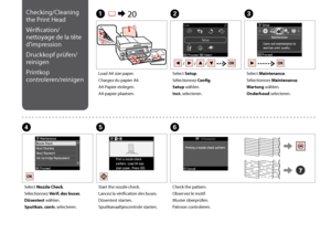 Page 68

C
Select Maintenance.
Sélectionnez Maintenance.
Wartung wählen.
Onderhoud selecteren.
Load A4 size paper.
Chargez du papier A4.
A4-Papier einlegen.
A4-papier plaatsen.
A R & 20B
Select Setup.
Sélectionnez Config.
Setup wählen.
Inst. selecteren.
F
Check the pattern.
Observez le motif.
Muster überprüfen.
Patroon controleren.
Select Nozzle Check.
Sélectionnez Vérif. des buses.
Düsentest wählen.
Spuitkan. contr. selecteren.
DE
Start the nozzle check.
Lancez la vérification des buses.
Düsentest...