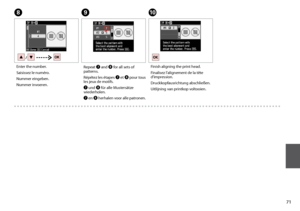 Page 71
1
H
Enter the number.
Saisissez le numéro.
Nummer eingeben.
Nummer invoeren.
I
Repeat G and H for all sets of patterns.
Répétez les étapes G et H pour tous les jeux de motifs.
G und H für alle Mustersätze wiederholen.
G en H herhalen voor alle patronen.
J
Finish aligning the print head.
Finalisez l’alignement de la tête d’impression.
Druckkopfausrichtung abschließen.
Uitlijning van printkop voltooien.
 