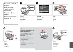Page 87

Paper Jam - jammed 
inside 2
Bourrage papier 
- papier coincé à 
l’intérieur 2
Papierstau - Stau 
innen 2
Papier vastgelopen in 
apparaat - 2
AC
DE
Turn off.
Mettez hors tension.
Ausschalten.
Uitzetten.
Open.
Ouvrez.
Öffnen.
Openen.
Remove.
Retirez.
Entfernen.
Verwijderen.
Turn on.
Sous tension.
Einschalten.
Aanzetten.
If paper still remains near the rear feeder, gently pull it out.
S’il reste du papier à proximité du chargeur arrière, retirez-le doucement.
Wenn sich noch Papier im hinteren...