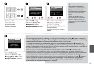 Page 105
10
H
Select an item and start cleaning.
Sélectionnez un élément et démarrez le nettoyage.
Einen Menüpunkt wählen und die Reinigung starten.
Instelling selecteren en reiniging starten.
I
Select Finish Cleaning.
Sélectionnez Terminer nettoy.
Reinigung fertig stellen wählen.
Reiniging voltooien selecteren.
If print quality does not improve, make sure you selected the appropriate color in step H according to the nozzle check result. If quality does not improve after cleaning four times, leave the...