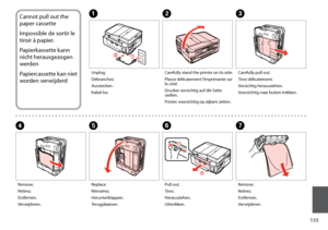 Page 133
1

Cannot pull out the 
paper cassette
Impossible de sortir le 
tiroir à papier.
Papierkassette kann 
nicht herausgezogen 
werden
Papiercassette kan niet 
worden verwijderd
ABC
EFGD
Unplug.
Débranchez.
Ausstecken.
Kabel los.
Carefully stand the printer on its side.
Placez délicatement l’imprimante sur le côté.
Drucker vorsichtig auf die Seite stellen.
Printer voorzichtig op zijkant zetten.
Carefully pull out.
Tirez délicatement.
Vorsichtig herausziehen.
Voorzichtig naar buiten trekken....