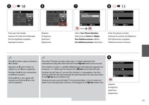 Page 71
1

E R &  18
Enter your fax header.
Saisissez l’en-tête de la télécopie.
Die Fax-Kopfzeile eingeben.
Kopregel invoeren.
F
Register.
Enregistrez.
Speichern.
Registreren.
G
Select Your Phone Number.
Sélectionnez Votre nº téléph.
Ihre Telefonnummer wählen.
Uw telefoonnummer selecteren.
H R & 13
Enter the phone number.
Saisissez le numéro de téléphone.
Die Rufnummer eingeben.
Telefoonnummer invoeren.
Press r to enter a space, and press l to delete.
Appuyez sur r pour insérer un espace ou sur l pour...
