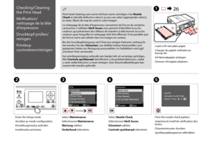 Page 104104
C
Select Maintenance.
Sélectionnez Maintenance.
Wartung wählen.
Onderhoud selecteren.
Load a A4-size plain paper.
Chargez du papier ordinaire au format A4.
A4-Normalpapier einlegen.
Gewoon A4-papier plaatsen.
A R & 26
B
Enter the Setup mode.
Accédez au mode configuration.
Einstellungsmodus aufrufen.
Instelmodus activeren.
Select Nozzle Check.
Sélectionnez Vérif. buses.
Düsentest wählen.
Controle spuitkanaal selecteren.
DE
Print the nozzle check pattern.
Imprimez le motif de vérification des buses....