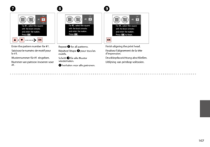 Page 107107
G
Enter the pattern number for #1.
Saisissez le numéro de motif pour le #1.
Musternummer für #1 eingeben.
Nummer van patroon invoeren voor #1.
H
Repeat G for all patterns.
Répétez l’étape G pour tous les motifs.
Schritt G für alle Muster wiederholen.
G herhalen voor alle patronen.
I
Finish aligning the print head.
Finalisez l’alignement de la tête d’impression.
Druckkopfausrichtung abschließen.
Uitlijning van printkop voltooien.
 