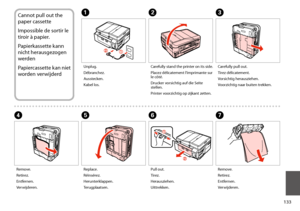 Page 133133
Cannot pull out the 
paper cassette
Impossible de sortir le 
tiroir à papier.
Papierkassette kann 
nicht herausgezogen 
werden
Papiercassette kan niet 
worden verwijderd
ABC
EFGD
Unplug.
Débranchez.
Ausstecken.
Kabel los.
Carefully stand the printer on its side.
Placez délicatement l’imprimante sur le côté.
Drucker vorsichtig auf die Seite stellen.
Printer voorzichtig op zijkant zetten.
Carefully pull out.
Tirez délicatement.
Vorsichtig herausziehen.
Voorzichtig naar buiten trekken.
Replace....