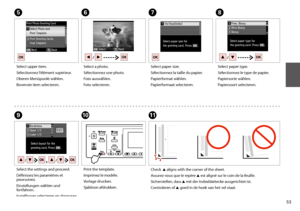 Page 5353
G
J
Select paper size.
Sélectionnez la taille du papier.
Papierformat wählen.
Papierformaat selecteren.
Print the template.
Imprimez le modèle.
Vorlage drucken.
Sjabloon afdrukken.
EFH
I
Select upper item.
Sélectionnez l’élément supérieur.
Oberen Menüpunkt wählen.
Bovenste item selecteren.
Select a photo.
Sélectionnez une photo.
Foto auswählen.
Foto selecteren.
Select paper type.
Sélectionnez le type de papier.
Papiersorte wählen.
Papiersoort selecteren.
Select the settings and proceed.
Définissez les...