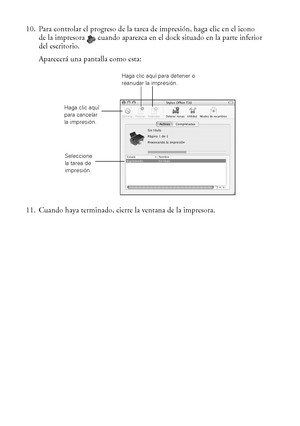 Page 1414Cómo imprimir desde la computadora
10. Para controlar el progreso de la tarea de impresión, haga clic en el icono 
de la impresora   cuando aparezca en el dock situado en la parte inferior 
del escritorio.
Aparecerá una pantalla como esta:
11. Cuando haya terminado, cierre la ventana de la impresora.
Haga clic aquí 
para cancelar 
la impresión.
Seleccione 
la tarea de 
impresión.
Haga clic aquí para detener o 
reanudar la impresión.
 