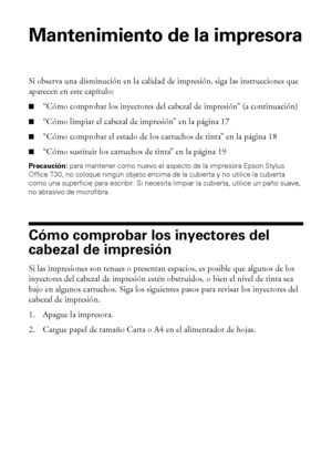 Page 1616Mantenimiento de la impresora
Mantenimiento de la impresora
Si observa una disminución en la calidad de impresión, siga las instrucciones que 
aparecen en este capítulo:
■“Cómo comprobar los inyectores del cabezal de impresión” (a continuación)
■“Cómo limpiar el cabezal de impresión” en la página 17
■“Cómo comprobar el estado de los cartuchos de tinta” en la página 18
■“Cómo sustituir los cartuchos de tinta” en la página 19
Precaución: para mantener como nuevo el aspecto de la impresora Epson Stylus...