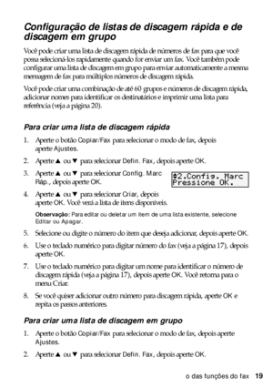 Page 19Configuração das funções do fax19
Configuração de listas de discagem rápida e de 
discagem em grupo
Você pode criar uma lista de discagem rápida de números de fax para que você 
possa selecioná-los rapidamente quando for enviar um fax. Você também pode 
configurar uma lista de discagem em grupo para enviar automaticamente a mesma 
mensagem de fax para múltiplos números de discagem rápida.
Você pode criar uma combinação de até 60 grupos e números de discagem rápida, 
adicionar nomes para identificar os...