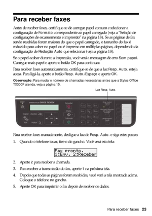 Page 23Para receber faxes23
Para receber faxes
Antes de receber faxes, certifique-se de carregar papel comum e selecionar a 
configuração de 
Formato correspondente ao papel carregado (veja a “Seleção de 
configurações de escaneamento e impressão” na página 18). Se as páginas de fax 
sendo recebidas forem maiores do que o papel carregado, o tamanho do fax é 
reduzido para caber no papel ou é impresso em múltiplas páginas, dependendo da 
configuração de 
Redução Auto que selecionar (veja a página 18).
Se o papel...