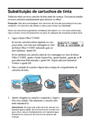 Page 3838Manutenção da sua TX300F
Substituição de cartuchos de tinta
Tenha em mãos um novo cartucho de tinta antes de começar. Você precisa instalar 
os novos cartuchos imediatamente após remover os velhos.
Precaução: Não abra a embalagem dos cartuchos de tinta até que esteja pronto para 
instalá-los. Os cartuchos são selados a vácuo para manter sua fiabilidade.
Deixe o(s) cartucho(s) esgotado(s) instalado(s) até adquirir um novo para substituição, 
caso contrário a tinta remanescente nos jatos do cabeçote de...