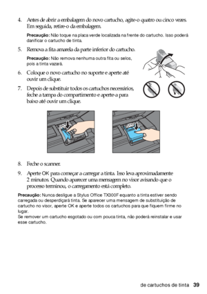 Page 39Substituição de cartuchos de tinta39 4. Antes de abrir a embalagem do novo cartucho, agite-o quatro ou cinco vezes. 
Em seguida, retire-o da embalagem.
Precaução: Não toque na placa verde localizada na frente do cartucho. Isso poderá 
danificar o cartucho de tinta.
5. Remova a fita amarela da parte inferior do cartucho.
Precaução: Não remova nenhuma outra fita ou selos, 
pois a tinta vazará.
6. Coloque o novo cartucho no suporte e aperte até 
ouvir um clique.
7. Depois de substituir todos os cartuchos...