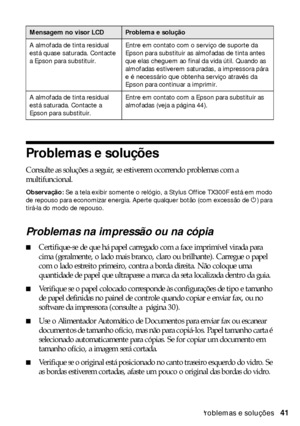 Page 41Problemas e soluções41
Problemas e soluções
Consulte as soluções a seguir, se estiverem ocorrendo problemas com a 
multifuncional.
Observação: Se a tela exibir somente o relógio, a Stylus Office TX300F está em modo 
de repouso para economizar energia. Aperte qualquer botão (com excessão de P) para 
tirá-la do modo de repouso.
Problemas na impressão ou na cópia
■Certifique-se de que há papel carregado com a face imprimível virada para 
cima (geralmente, o lado mais branco, claro ou brilhante). Carregue o...