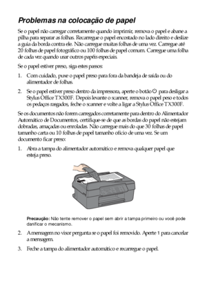 Page 4242Solução de problemas
Problemas na colocação de papel
Se o papel não carregar corretamente quando imprimir, remova o papel e abane a 
pilha para separar as folhas. Recarregue o papel encostado no lado direito e deslize 
a guia da borda contra ele. Não carregue muitas folhas de uma vez. Carregue até 
20 folhas de papel fotográfico ou 100 folhas de papel comum. Carregue uma folha 
de cada vez quando usar outros papéis especiais.
Se o papel estiver preso, siga estes passos:
1. Com cuidado, puxe o papel...