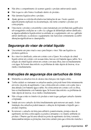 Page 47Instruções de segurança importantes47
■Não abra o compartimento do scanner quando o produto estiver sendo usado.
■Não toque no cabo branco localizado dentro do produto.
■Não derrame líquidos sobre o produto.
■Ajuste apenas os controles abordados nas instruções de uso. Exceto quando 
especificamente explicado na documentação, não tente consertar o produto por 
conta própria.
■Desconecte o produto e encaminhe-o para manutenção por profissionais qualificados 
sob as seguintes condições: se o cabo ou o...