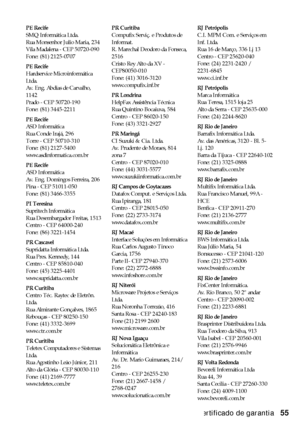 Page 55Certificado de garantia55
PE Recife
SMQ Informática Ltda.
Rua Monsenhor Julio Maria, 234
Vila Madalena - CEP 50720-090
Fone: (81) 2125-0707
PE Recife
Hardservice Microinformática 
Ltda.
Av. Eng. Abdias de Carvalho, 
1142
Prado - CEP 50720-190
Fone: (81) 3445-2211
PE Recife
ASD Informática
Rua Conde Irajá, 296
Torre - CEP 50710-310
Fone: (81) 2127-5400
www.asdinformatica.com.br
PE Recife
ASD Informática
Av. Eng. Domingos Ferreira, 206
Pina - CEP 51011-050
Fone: (81) 3466-3355
PI Teresina
Supritech...