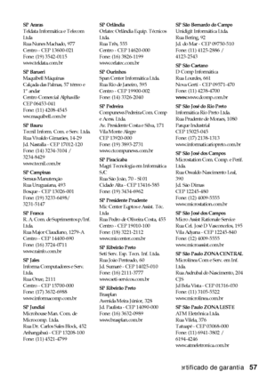 Page 57Certificado de garantia57
SP Araras
Teldata Informática e Telecom 
Ltda
Rua Nunes Machado, 977
Centro - CEP 13600-021
Fone: (19) 3542-0115
www.teldata.com.br
SP Barueri
Maquibell Máquinas
Calçada das Palmas, 57 térreo e 
1º andar
Centro Comercial Alphaville
CEP 06453-041
Fone: (11) 4208-4545
ww.maquibell.com.br
SP Bauru
Tecnil Inform. Com. e Serv. Ltda.
Rua Vivaldo Gimarães, 14-29
Jd. Nasralla - CEP 17012-120
Fone: (14) 3234-3104 / 
3234-8429
www.tecnil.com.br
SP Campinas
Sensus Manutenção
Rua...