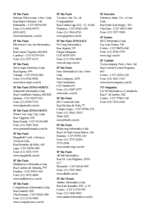 Page 5858Avisos
SP São Paulo
Infomac Microcomp. e Serv. Ltda.
Rua Major Otáviano, 146
Belenzinho - CEP 03054-050
Fone: (11) 6694-0957/ 
6292-6032
www.infomacmic.com.br
SP São Paulo
Microtron Com. em Informática 
Ltda
Rua Gama Cerquera, 662/664
Cambuci - CEP 01539-010
Fone: (11) 3277-0133
SP São Paulo
Servicompo Eletrônica Ltda.
Rua Itapura, 999
Tatuapé - CEP 03310-000
Fone: (11) 6942-8982
www.servicompo.com.br
SP São Paulo ZONA NORTE
Datanorth Informática Ltda.
Rua Conselheiro Saraiva, 820/822
Santana - CEP...