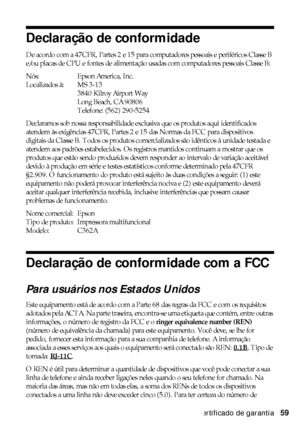 Page 59Certificado de garantia59
Declaração de conformidade
De acordo com a 47CFR, Partes 2 e 15 para computadores pessoais e periféricos Classe B 
e/ou placas de CPU e fontes de alimentação usadas com computadores pessoais Classe B:
Nós: Epson America, Inc.
Localizados à: MS 3-13
3840 Kilroy Airport Way
Long Beach, CA 90806
Telefone: (562) 290-5254
Declaramos sob nossa responsabilidade exclusiva que os produtos aqui identificados 
atendem às exigências 47CFR, Partes 2 e 15 das Normas da FCC para dispositivos...