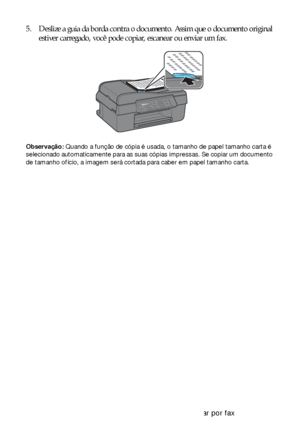 Page 1010Colocação de originais para copiar, escanear ou enviar por fax
5. Deslize a guia da borda contra o documento. Assim que o documento original 
estiver carregado, você pode copiar, escanear ou enviar um fax.
Observação: Quando a função de cópia é usada, o tamanho de papel tamanho carta é 
selecionado automaticamente para as suas cópias impressas. Se copiar um documento 
de tamanho ofício, a imagem será cortada para caber em papel tamanho carta.
 