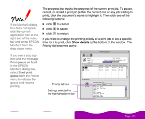 Page 105 

 
 ! 	 The progress bar tracks the progress of the current print job. To pause, 
cancel, or restart a print job (either the current one or any job waiting to 
print), click the document’s name to highlight it. Then click one of the 
following buttons: 
wclick   to cancel 
wclick   to pause
wclick   to restart 
If you want to change the printing priority of a print job or set a specific 
time for it to print, click Show details at the bottom of the window. The 
Priority list becomes...