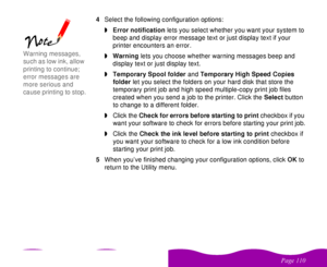 Page 110 

 
 !  4Select the following configuration options:
wError notification lets you select whether you want your system to 
beep and display error message text or just display text if your 
printer encounters an error.
wWarning lets you choose whether warning messages beep and 
display text or just display text.
wTemporary Spool folder and Temporary High Speed Copies 
folder let you select the folders on your hard disk that store the 
temporary print job and high speed multiple-copy...