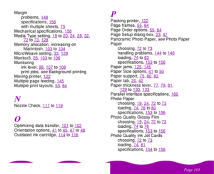 Page 165
& 
	 Margin
problems, 148
specifications, 156with multiple sheets, 75
Mechanical specifications, 158Media Type setting, 19
to20
, 24
, 28
, 32
, 
72
to73
, 128
Memory allocation, increasing on 
Macintosh, 103
to104
MicroWeave setting, 33
, 129
Monitor3, 26
, 103
to106
Monitoring
ink level, 98
, 107
to108
print jobs, 
see 
Background printing
Moving printer, 122
Multiple page feeding, 145Multiple print layouts, 55
, 64

Nozzle Check, 117
to119
Optimizing data transfer, 101
to102
Orientation...