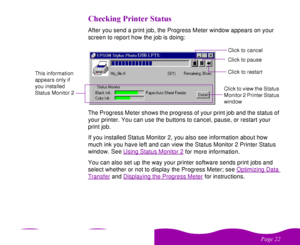 Page 22 

 

   
After you send a print job, the Progress Meter window appears on your 
screen to report how the job is doing:
The Progress Meter shows the progress of your print job and the status of 
your printer. You can use the buttons to cancel, pause, or restart your 
print job. 
If you installed Status Monitor 2, you also see information about how 
much ink you have left and can view the Status Monitor 2 Printer Status 
window. See Using Status Monitor 2
 for more...