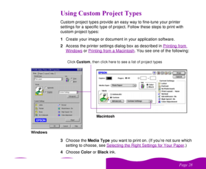 Page 28 

 
# 
 $ 
Custom project types provide an easy way to fine-tune your printer 
settings for a specific type of project. Follow these steps to print with 
custom project types:
1Create your image or document in your application software.
2Access the printer settings dialog box as described in Printing from 
Windows
 or Printing from a Macintosh
. You see one of the following:
3Choose the Media Type you want to print on. (If you’re not sure which 
setting to choose,...