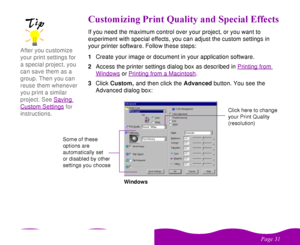 Page 31 

 

%#  &
  	 If you need the maximum control over your project, or you want to 
experiment with special effects, you can adjust the custom settings in 
your printer software. Follow these steps:
1Create your image or document in your application software.
2Access the printer settings dialog box as described in Printing from 
Windows
 or Printing from a Macintosh
.
3Click Custom, and then click the Advanced button. You see the 
Advanced dialog box:...