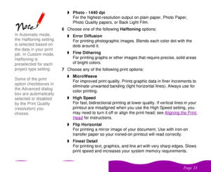 Page 33 

  wPhoto - 1440 dpi
For the highest-resolution output on plain paper, Photo Paper, 
Photo Quality papers, or Back Light Film.
6Choose one of the following Halftoning options:
wError Diffusion
For printing photographic images. Blends each color dot with the 
dots around it.
wFine Dithering
For printing graphs or other images that require precise, solid areas 
of bright colors. 
7Choose any of the following print options: 
wMicroWeave
For improved print quality. Prints graphic data in...