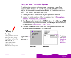 Page 38 

 
 
 
 
 $To achieve the maximum color accuracy, you can use Image Color 
Matching (ICM; Windows 95 and 98 only), standard Red Green Blue 
(sRGB; recommended only with Windows 98), or ColorSync (Macintosh 
only), if your system is set up to use them.
1Create your image or document in your application software.
2Access the printer settings dialog box as described in Printing from 
Windows
 or Printing from a Macintosh
.
3Click Custom, then select either ICM...