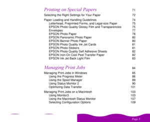 Page 5 	
		  	 
71
Selecting the Right Settings for Your Paper  72
Paper Loading and Handling Guidelines  74
Letterhead, Preprinted Forms, and Legal-size Paper  75
EPSON Photo Quality Glossy Film and Transparencies  75
Envelopes 77
EPSON Photo Paper  78
EPSON Panoramic Photo Paper  80
EPSON Banner Photo Paper  80
EPSON Photo Quality Ink Jet Cards  81
EPSON Photo Stickers  81
EPSON Photo Quality Self Adhesive Sheets  82
EPSON Iron-On Cool Peel Transfer Paper  82
EPSON Ink Jet Back Light...