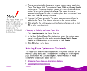 Page 46 

 
 4Type a name (up to 24 characters) for your custom paper size in the 
Paper Size Name field. Then select a Paper Width and Paper Height 
for the paper. To use centimeters instead of inches, click the 0.01cm 
option. When you’re finished, click Save. The paper size name 
appears in the Paper Size list in the dialog box. Add more sizes if you 
want, and click OK when you’re done.
5You see the Paper tab again. The paper size name you defined is 
added to the Paper Size list and...