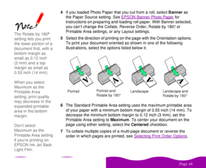 Page 48 

  4If you loaded Photo Paper that you cut from a roll, select Banner as 
the Paper Source setting. See EPSON Banner Photo Paper
 for 
instructions on preparing and loading roll paper. With Banner selected, 
you can’t change the Collate, Reverse Order, Rotate by 180,° or 
Printable Area settings, or any Layout settings.
5Select the direction of printing on the page with the Orientation options. 
To print your document oriented as shown in one of the following 
illustrations, select...