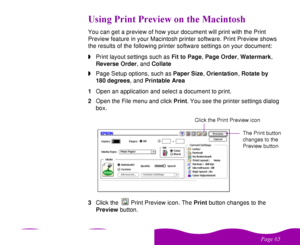 Page 65 

 
	
#  )   You can get a preview of how your document will print with the Print 
Preview feature in your Macintosh printer software. Print Preview shows 
the results of the following printer software settings on your document:
wPrint layout settings such as Fit to Page, Page Order, Watermark, 
Reverse Order, and Collate
wPage Setup options, such as Paper Size, Orientation, Rotate by
180 degrees, and Printable Area
1Open an application and select a document...