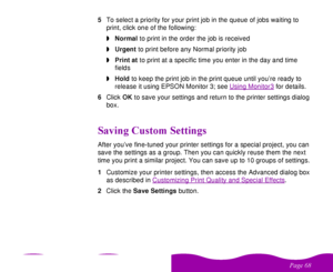 Page 68 

 
 5To select a priority for your print job in the queue of jobs waiting to 
print, click one of the following:
wNormal to print in the order the job is received
wUrgent to print before any Normal priority job
wPrint at to print at a specific time you enter in the day and time 
fields
wHold to keep the print job in the print queue until you’re ready to 
release it using EPSON Monitor 3; see Using Monitor3
 for details.
6Click OK to save your settings and return to the printer settings...
