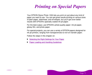 Page 71

 
    

	
Your EPSON Stylus Photo 1200 lets you print on just about any kind of 
paper you want to use. You can get great results printing on various sizes 
of plain paper, letterhead, and envelopes, but you’ll get even better 
results with EPSON’s specially coated ink jet paper. 
For the best output, use EPSON’s photo-quality paper: ink jet paper, 
glossy film, and photo paper. 
For special projects, you can use a variety of EPSON papers designed for...