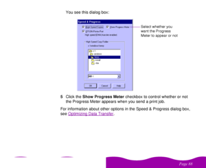 Page 88 

 
 !  You see this dialog box:
5Click the Show Progress Meter checkbox to control whether or not 
the Progress Meter appears when you send a print job.
For information about other options in the Speed & Progress dialog box, 
see Optimizing Data Transfer
.
Select whether you 
want the Progress 
Meter to appear or not
 