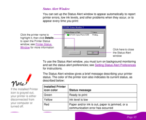 Page 95 

 
 ! 	


  	
 You can set up the Status Alert window to appear automatically to report 
printer errors, low ink levels, and other problems when they occur, or to 
appear every time you print: 
To use the Status Alert window, you must turn on background monitoring 
and set the status alert preferences; see Setting Status Alert Preferences
 
for instructions.
The Status Alert window gives a brief message describing your printer 
status. The color of the printer icon also...