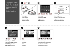 Page 34

Copying a CD/DVD
Copie d’un CD/DVD
Kopieren einer CD/
DVD
Cd/dvd kopiëren
A R & 26B
Place original.
Placez l’original.
Vorlage einlegen.
Origineel plaatsen.
Select Copy.
Sélectionnez Copie.
Kopie wählen.
Kop. selecteren.
EF
Proceed.
Poursuivez.
Weiter.
Doorgaan.
Set the printing area.
Définissez la zone d’impression.
Druckbereich einstellen.
Afdrukgebied instellen.
Enter copy menu.
Activez le menu de copie.
Kopiermenü aufrufen.
Kopieermenu activeren.
C
D
Select Copy to CD/DVD.
Sélectionnez...