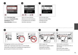 Page 53

J
Select border or borderless.
Sélectionnez une impression avec ou sans marges.
Rand oder randlos wählen.
Met of zonder rand selecteren.
Check u aligns with the corner of the sheet.
Vérifiez que le repère u est placé dans le coin de la feuille.
Sicherstellen, dass u mit der Indexblattecke ausgerichtet ist.
u moet goed in de hoek van het vel zitten.
HI
Select a paper size.
Sélectionnez une taille de papier.
Papiergröße auswählen.
Papierformaat selecteren.
G
Print the index sheet.
Imprimez la...